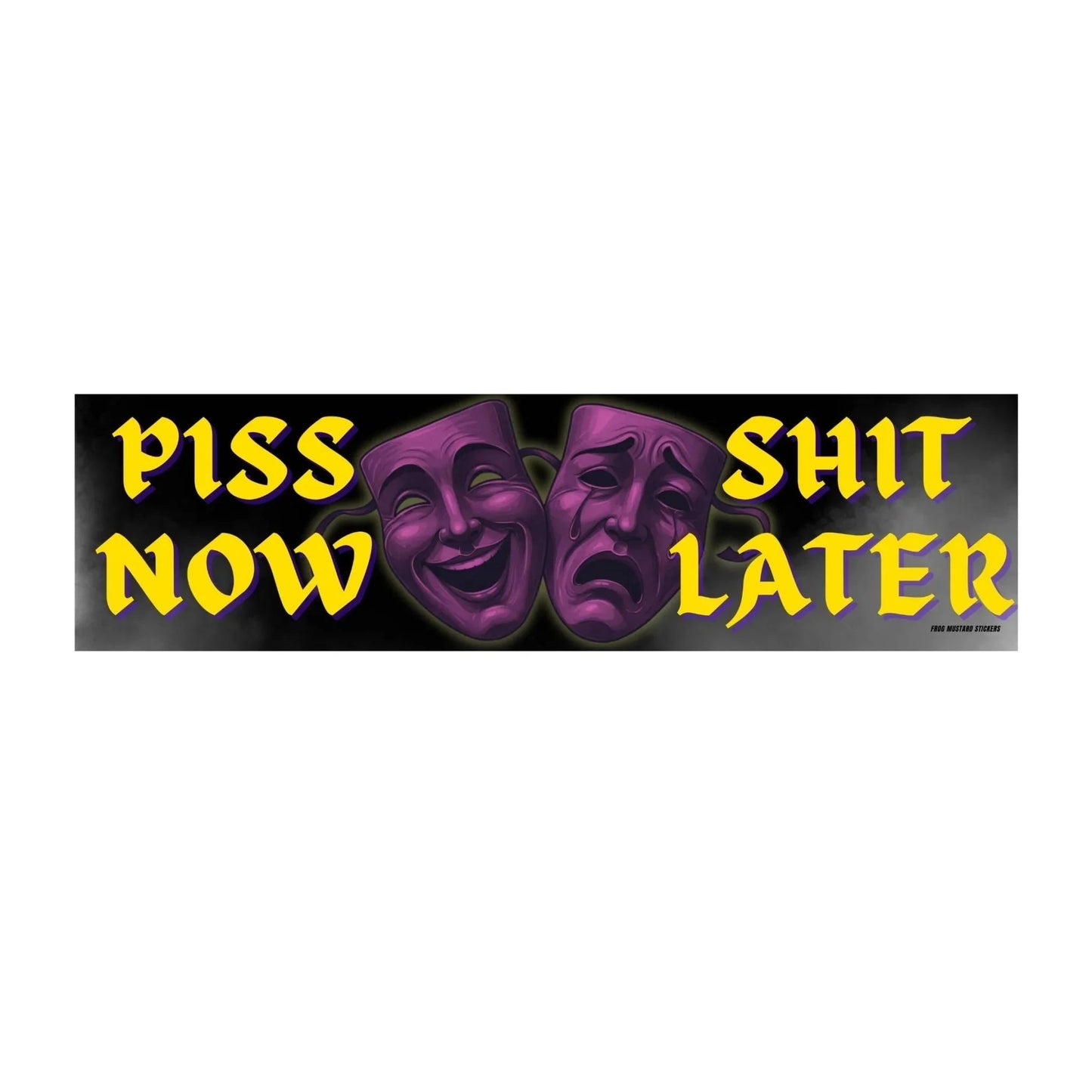 Piss Now, Shit Later