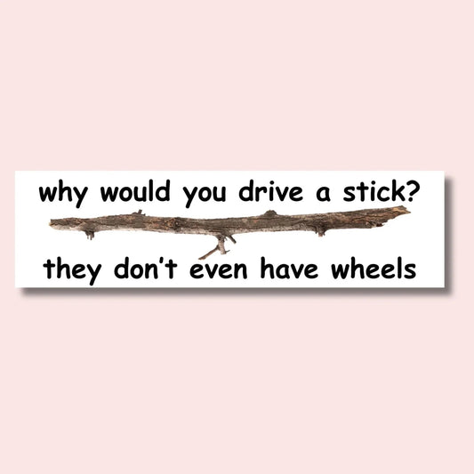 Why Would You Drive a Stick? They Don't Even Have Wheels